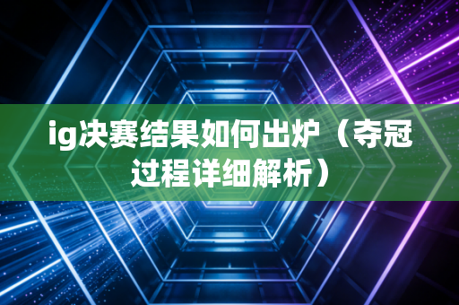ig决赛结果如何出炉（夺冠过程详细解析）