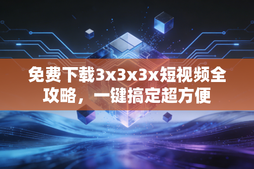 免费下载3x3x3x短视频全攻略，一键搞定超方便