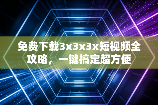 免费下载3x3x3x短视频全攻略，一键搞定超方便