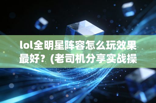 lol全明星阵容怎么玩效果最好?(老司机分享实战操作秘诀)