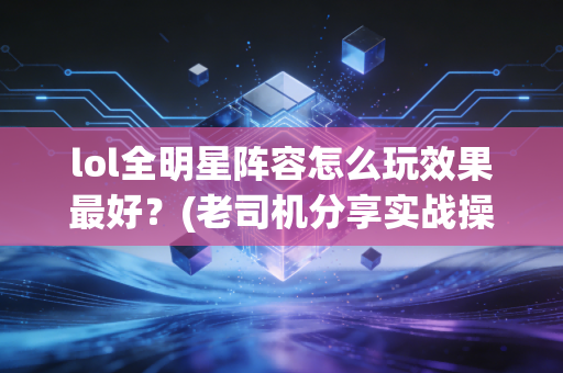 lol全明星阵容怎么玩效果最好?(老司机分享实战操作秘诀)