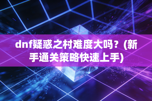 dnf疑惑之村难度大吗？(新手通关策略快速上手)