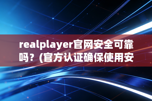 realplayer官网安全可靠吗？(官方认证确保使用安心)