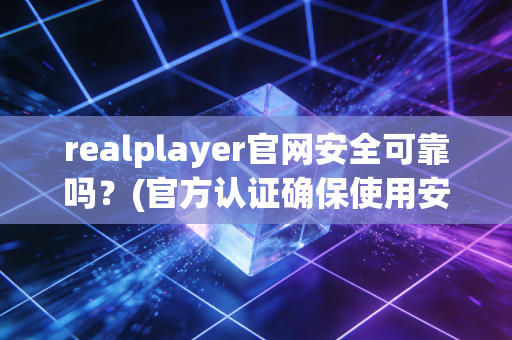 realplayer官网安全可靠吗？(官方认证确保使用安心)