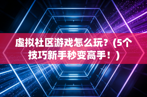 虚拟社区游戏怎么玩？(5个技巧新手秒变高手！)
