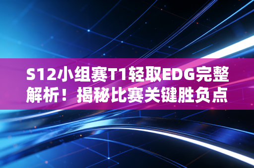 S12小组赛T1轻取EDG完整解析！揭秘比赛关键胜负点