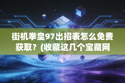 街机拳皇97出招表怎么免费获取？(收藏这几个宝藏网站)n