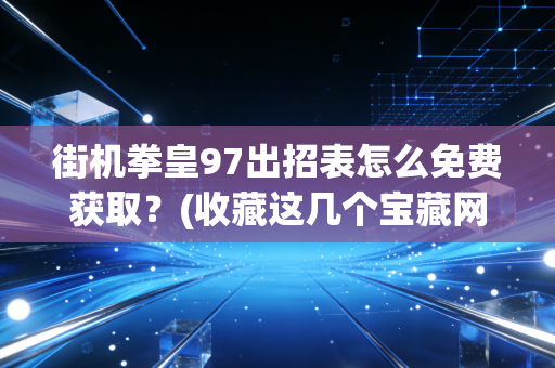 街机拳皇97出招表怎么免费获取？(收藏这几个宝藏网站)n