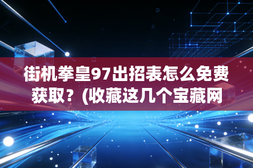 街机拳皇97出招表怎么免费获取？(收藏这几个宝藏网站)n