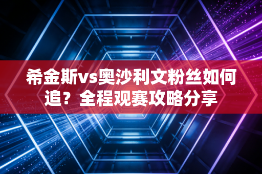 希金斯vs奥沙利文粉丝如何追？全程观赛攻略分享