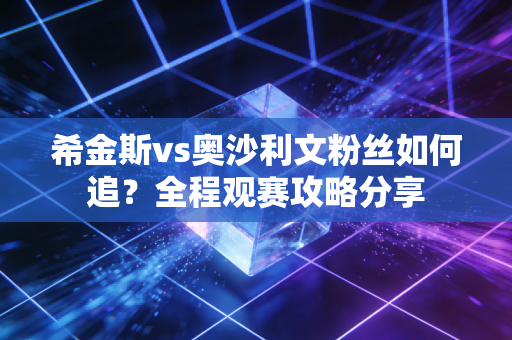 希金斯vs奥沙利文粉丝如何追？全程观赛攻略分享