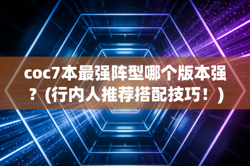 coc7本最强阵型哪个版本强？(行内人推荐搭配技巧！)