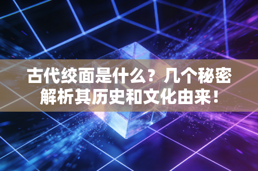 古代绞面是什么？几个秘密解析其历史和文化由来！
