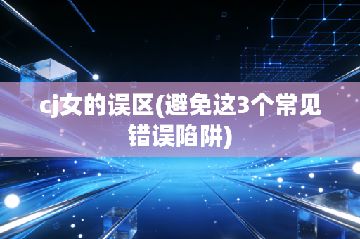 cj女的误区(避免这3个常见错误陷阱)