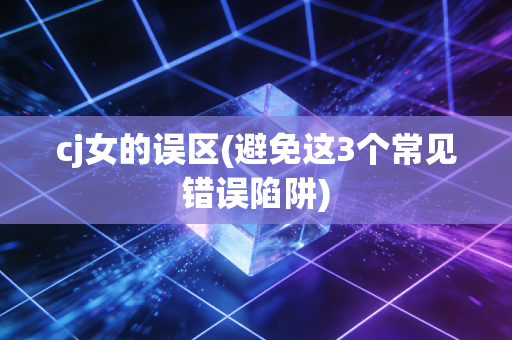cj女的误区(避免这3个常见错误陷阱)