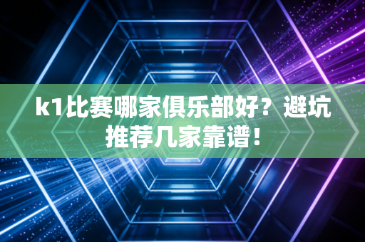 k1比赛哪家俱乐部好？避坑推荐几家靠谱！