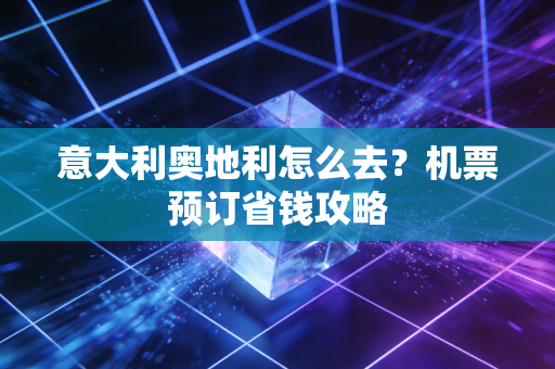 意大利奥地利怎么去？机票预订省钱攻略