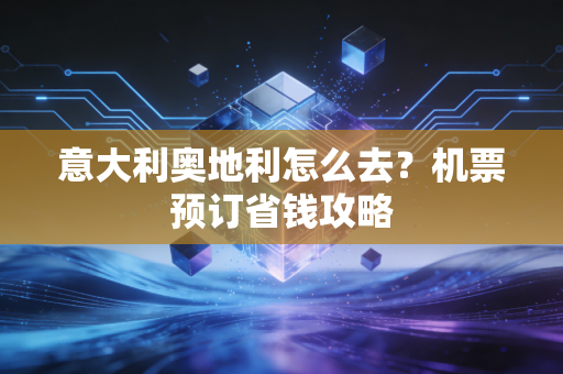 意大利奥地利怎么去？机票预订省钱攻略