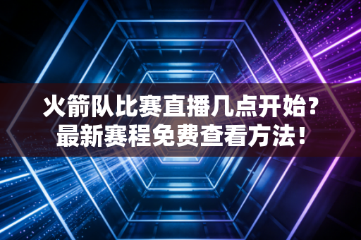 火箭队比赛直播几点开始？最新赛程免费查看方法！