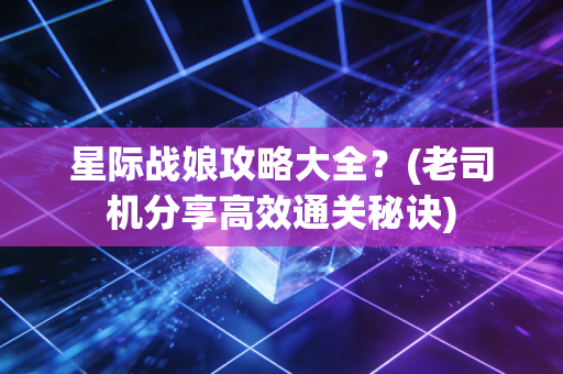 星际战娘攻略大全？(老司机分享高效通关秘诀)