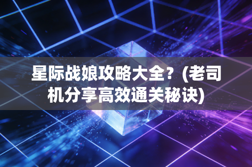 星际战娘攻略大全？(老司机分享高效通关秘诀)