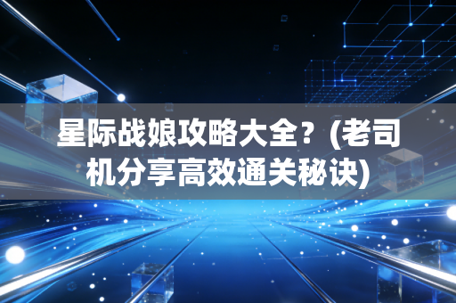 星际战娘攻略大全？(老司机分享高效通关秘诀)