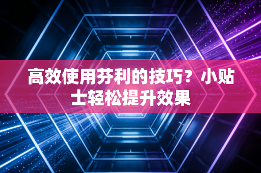高效使用芬利的技巧？小贴士轻松提升效果