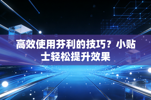 高效使用芬利的技巧？小贴士轻松提升效果