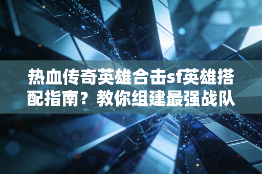热血传奇英雄合击sf英雄搭配指南？教你组建最强战队组合！