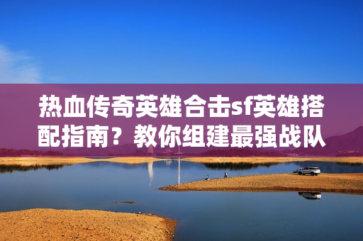 热血传奇英雄合击sf英雄搭配指南？教你组建最强战队组合！