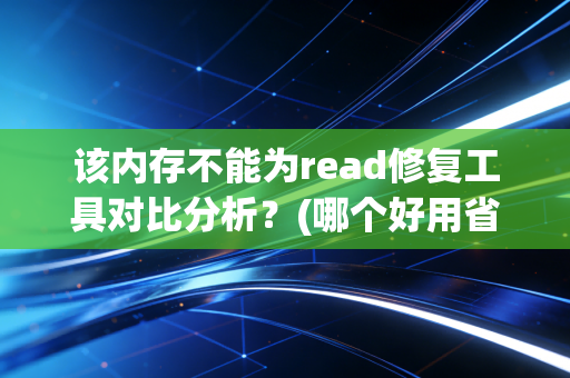 该内存不能为read修复工具对比分析？(哪个好用省钱又高效)
