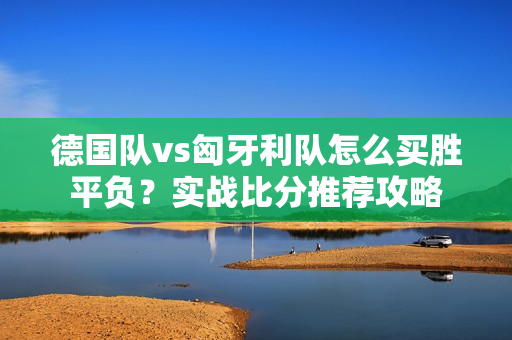 德国队vs匈牙利队怎么买胜平负？实战比分推荐攻略