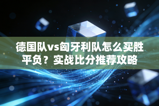 德国队vs匈牙利队怎么买胜平负？实战比分推荐攻略