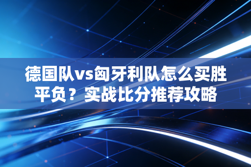 德国队vs匈牙利队怎么买胜平负？实战比分推荐攻略