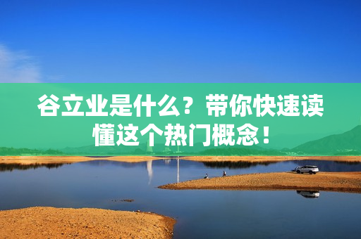 谷立业是什么？带你快速读懂这个热门概念！