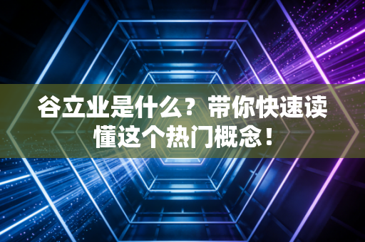 谷立业是什么？带你快速读懂这个热门概念！