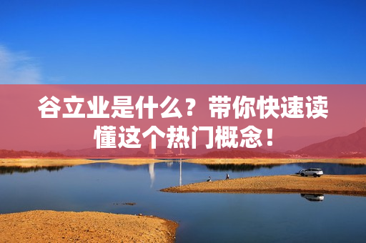 谷立业是什么？带你快速读懂这个热门概念！