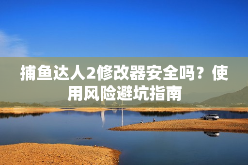 捕鱼达人2修改器安全吗?使用风险避坑指南