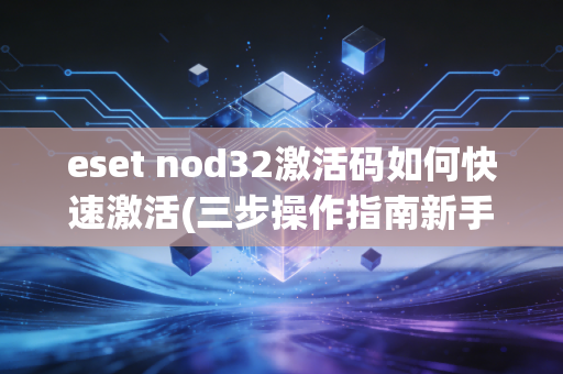 eset nod32激活码如何快速激活(三步操作指南新手必看)