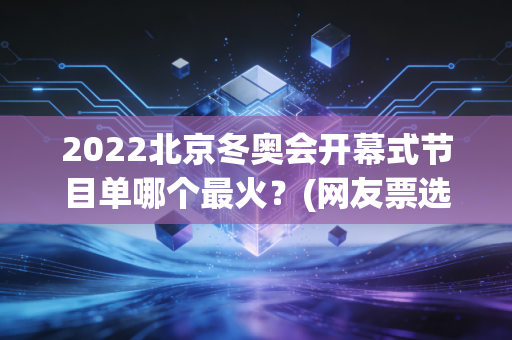 2022北京冬奥会开幕式节目单哪个最火？(网友票选前三名出炉！)