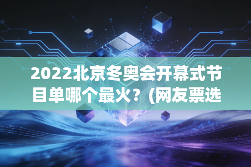 2022北京冬奥会开幕式节目单哪个最火？(网友票选前三名出炉！)