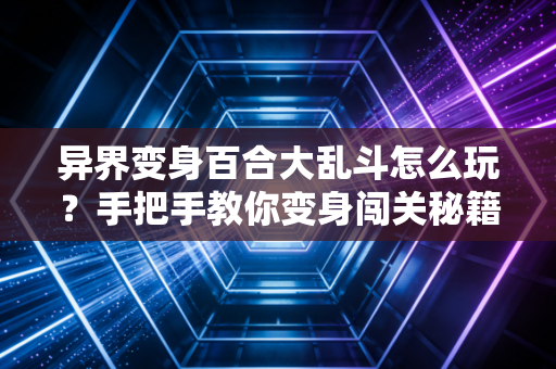 异界变身百合大乱斗怎么玩？手把手教你变身闯关秘籍！