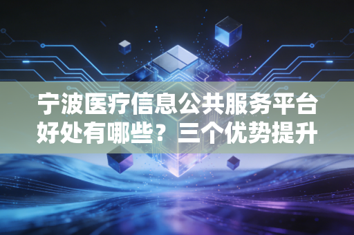 宁波医疗信息公共服务平台好处有哪些？三个优势提升就医体验！