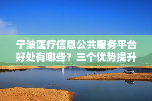 宁波医疗信息公共服务平台好处有哪些？三个优势提升就医体验！