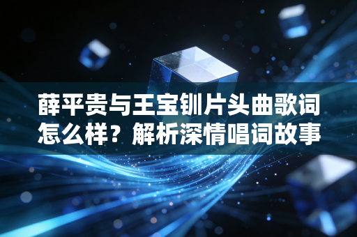 薛平贵与王宝钏片头曲歌词怎么样?解析深情唱词故事!
