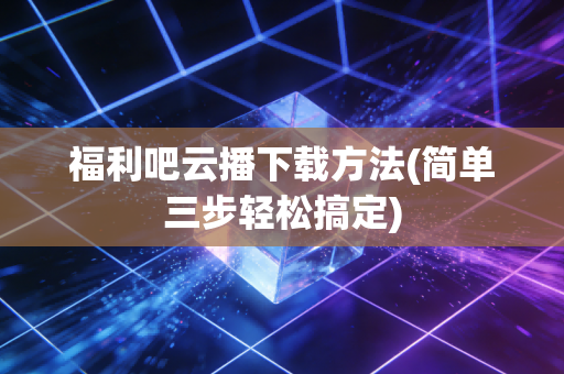 福利吧云播下载方法(简单三步轻松搞定)