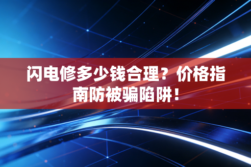 闪电修多少钱合理？价格指南防被骗陷阱！