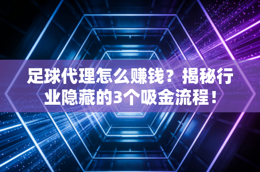 足球代理怎么赚钱？揭秘行业隐藏的3个吸金流程！