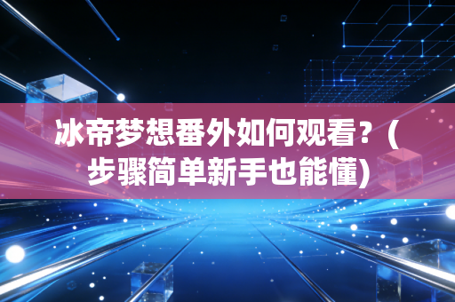 冰帝梦想番外如何观看？(步骤简单新手也能懂)