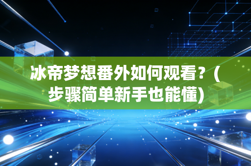 冰帝梦想番外如何观看？(步骤简单新手也能懂)